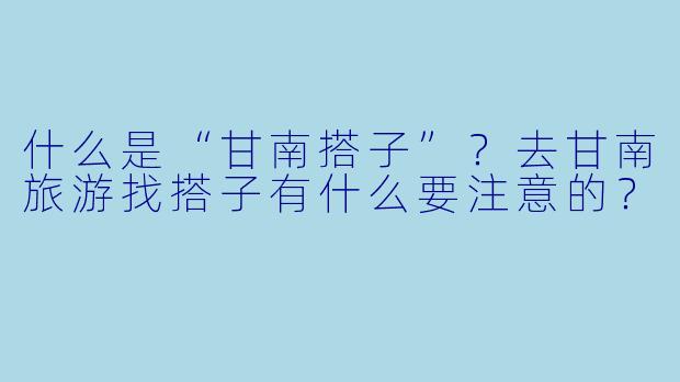 什么是“甘南搭子”？去甘南旅游找搭子有什么要注意的？