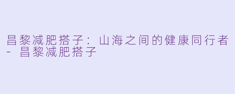 昌黎减肥搭子：山海之间的健康同行者-昌黎减肥搭子