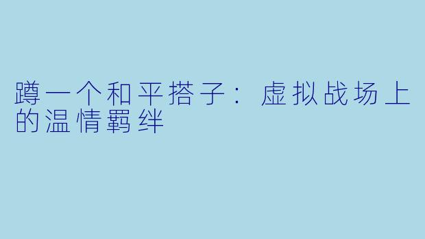 蹲一个和平搭子：虚拟战场上的温情羁绊