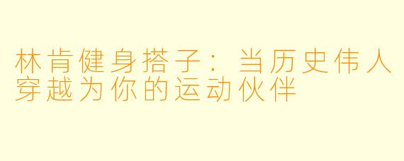 林肯健身搭子:当历史伟人穿越为你的运动伙伴