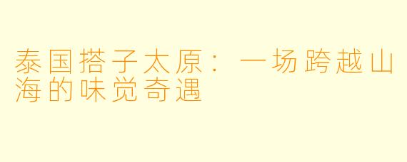 泰国搭子太原：一场跨越山海的味觉奇遇