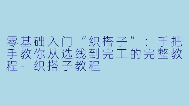零基础入门“织搭子”：手把手教你从选线到完工的完整教程-织搭子教程