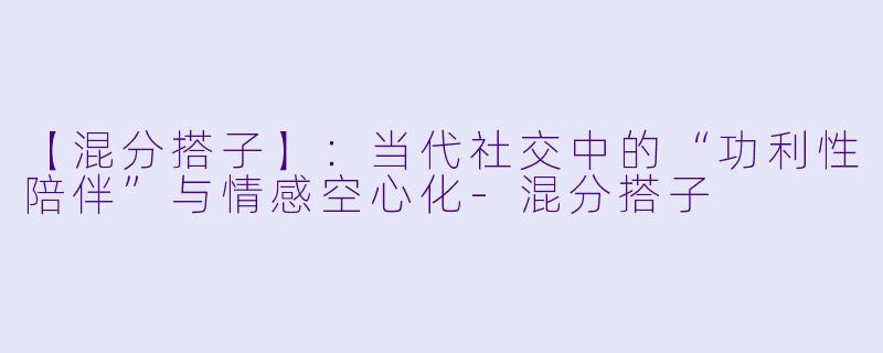 【混分搭子】：当代社交中的“功利性陪伴”与情感空心化-混分搭子
