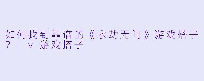如何找到靠谱的《永劫无间》游戏搭子？-v游戏搭子