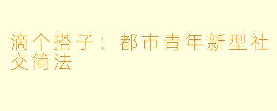 滴个搭子：都市青年新型社交简法
