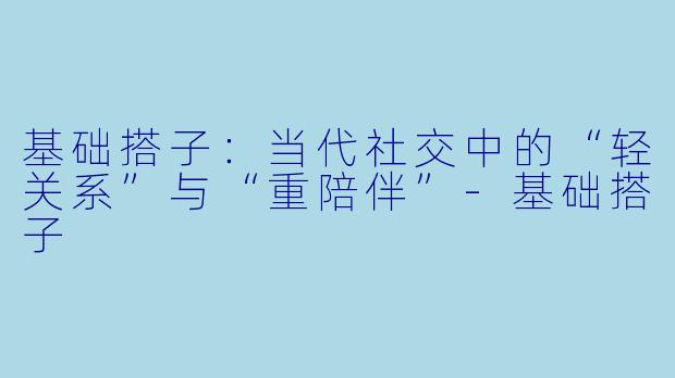 基础搭子：当代社交中的“轻关系”与“重陪伴”-基础搭子