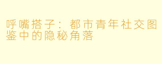 呼嘴搭子:都市青年社交图鉴中的隐秘角落