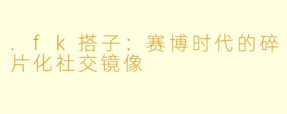 .fk搭子：赛博时代的碎片化社交镜像