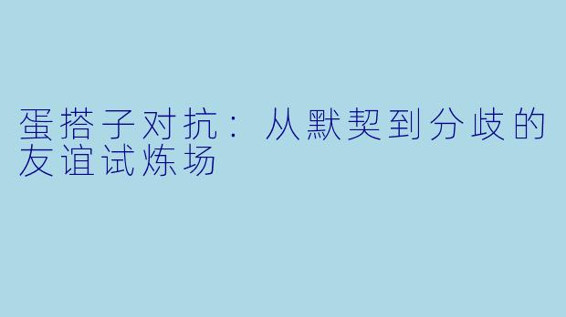 蛋搭子对抗:从默契到分歧的友谊试炼场