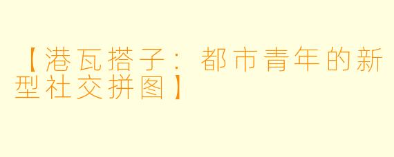 【港瓦搭子：都市青年的新型社交拼图】