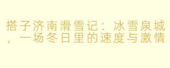 搭子济南滑雪记：冰雪泉城，一场冬日里的速度与激情