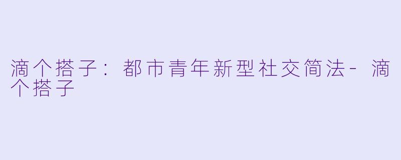 滴个搭子：都市青年新型社交简法-滴个搭子