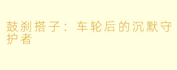鼓刹搭子：车轮后的沉默守护者