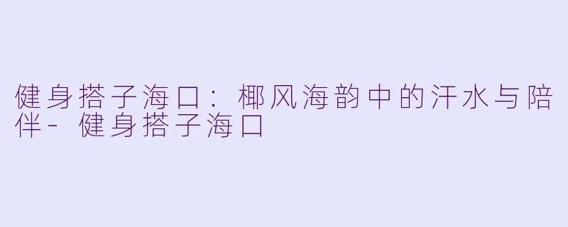 健身搭子海口：椰风海韵中的汗水与陪伴-健身搭子海口
