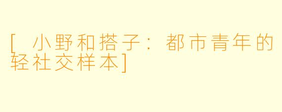 [小野和搭子：都市青年的轻社交样本]