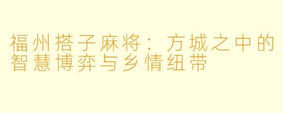 福州搭子麻将：方城之中的智慧博弈与乡情纽带