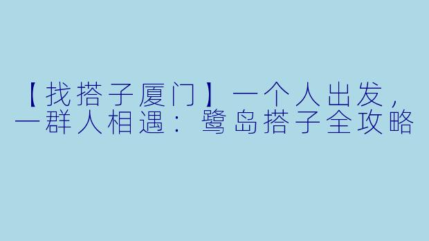 【找搭子厦门】一个人出发，一群人相遇：鹭岛搭子全攻略