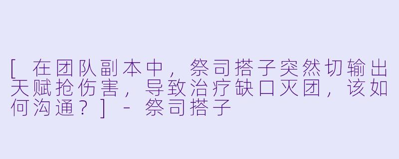[在团队副本中，祭司搭子突然切输出天赋抢伤害，导致治疗缺口灭团，该如何沟通？]