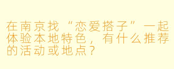 在南京找“恋爱搭子”一起体验本地特色，有什么推荐的活动或地点？