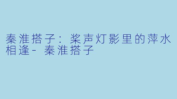 秦淮搭子:桨声灯影里的萍水相逢-秦淮搭子