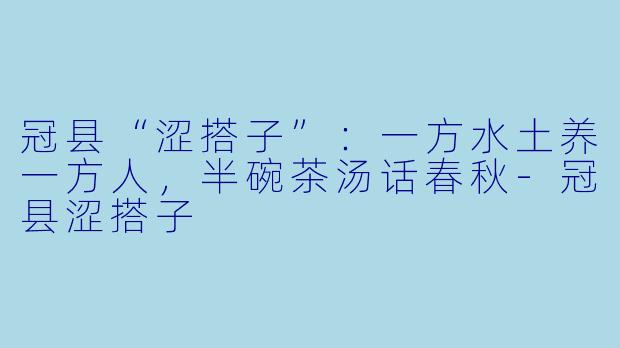 冠县“涩搭子”：一方水土养一方人，半碗茶汤话春秋-冠县涩搭子