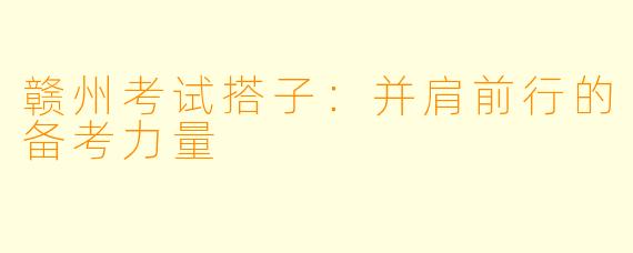 赣州考试搭子：并肩前行的备考力量