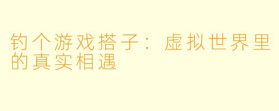 钓个游戏搭子：虚拟世界里的真实相遇