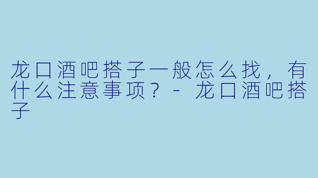龙口酒吧搭子一般怎么找，有什么注意事项？-龙口酒吧搭子