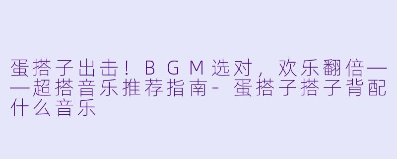 蛋搭子出击！BGM选对，欢乐翻倍——超搭音乐推荐指南-蛋搭子搭子背配什么音乐