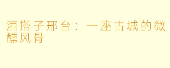 酒搭子邢台：一座古城的微醺风骨