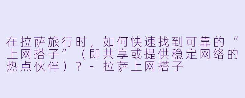 在拉萨旅行时，如何快速找到可靠的“上网搭子”（即共享或提供稳定网络的热点伙伴）？