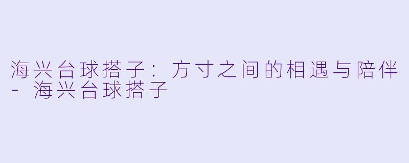 海兴台球搭子：方寸之间的相遇与陪伴-海兴台球搭子