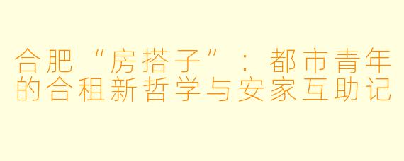 合肥“房搭子”：都市青年的合租新哲学与安家互助记