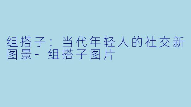 组搭子：当代年轻人的社交新图景-组搭子图片