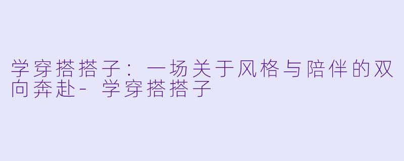 学穿搭搭子：一场关于风格与陪伴的双向奔赴-学穿搭搭子