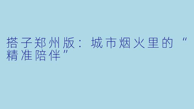 搭子郑州版：城市烟火里的“精准陪伴”