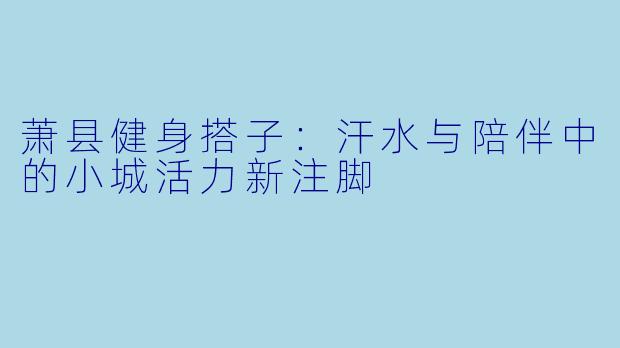 萧县健身搭子：汗水与陪伴中的小城活力新注脚