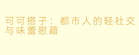 可可搭子：都市人的轻社交与味蕾慰藉