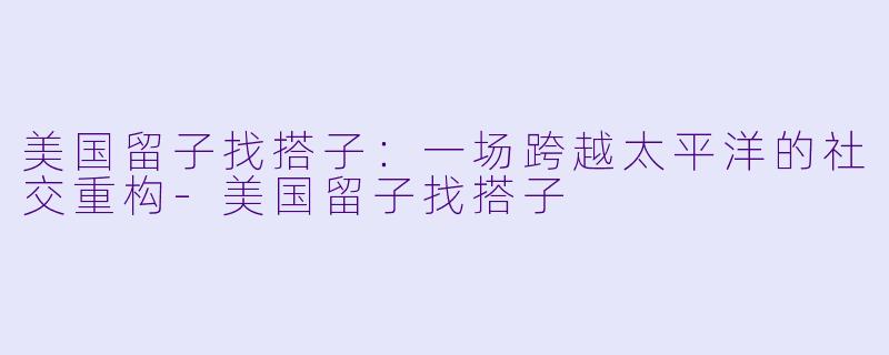 美国留子找搭子：一场跨越太平洋的社交重构-美国留子找搭子