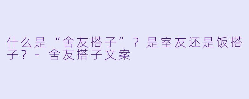 什么是“舍友搭子”？是室友还是饭搭子？