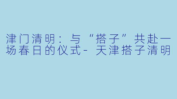 津门清明：与“搭子”共赴一场春日的仪式