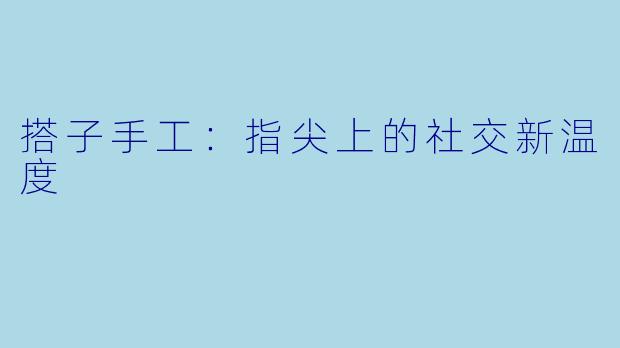 搭子手工：指尖上的社交新温度