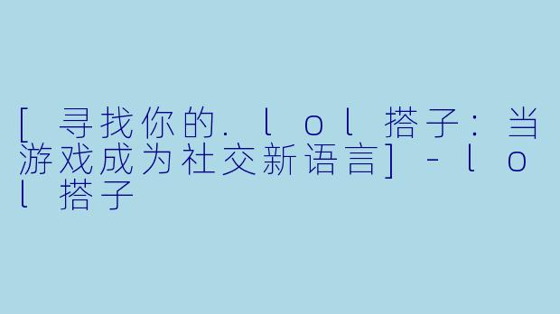 [寻找你的.lol搭子：当游戏成为社交新语言]-lol搭子
