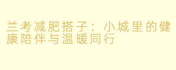 兰考减肥搭子：小城里的健康陪伴与温暖同行