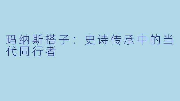 玛纳斯搭子：史诗传承中的当代同行者