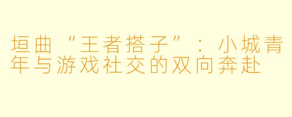 垣曲“王者搭子”：小城青年与游戏社交的双向奔赴
