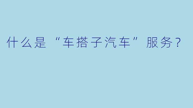 什么是“车搭子汽车”服务？