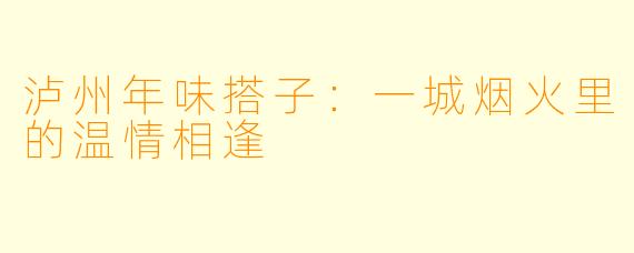 泸州年味搭子：一城烟火里的温情相逢