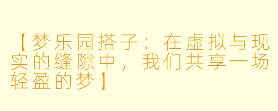 【梦乐园搭子:在虚拟与现实的缝隙中,我们共享一场轻盈的梦】