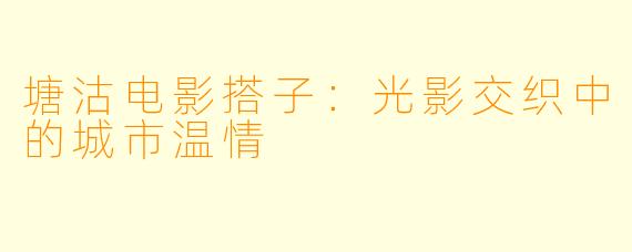 塘沽电影搭子:光影交织中的城市温情
